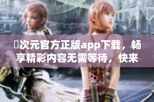 囧次元官方正版app下载，畅享精彩内容无需等待，快来体验吧