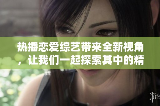 热播恋爱综艺带来全新视角，让我们一起探索其中的精彩瞬间