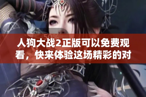 人狗大战2正版可以免费观看，快来体验这场精彩的对决吧