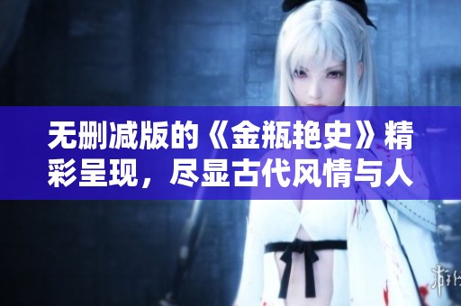 无删减版的《金瓶艳史》精彩呈现，尽显古代风情与人性交织的故事