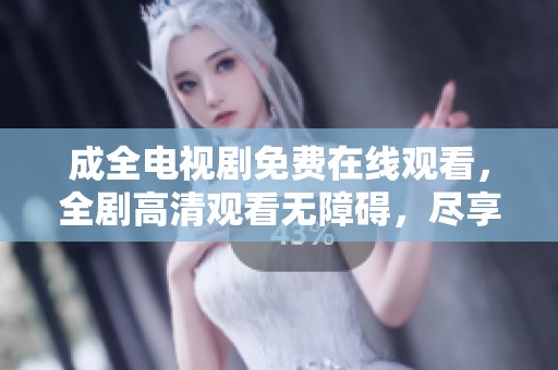 成全电视剧免费在线观看，全剧高清观看无障碍，尽享精彩剧情与感人故事