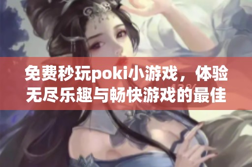 免费秒玩poki小游戏，体验无尽乐趣与畅快游戏的最佳选择
