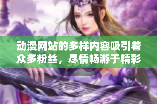动漫网站的多样内容吸引着众多粉丝，尽情畅游于精彩世界中