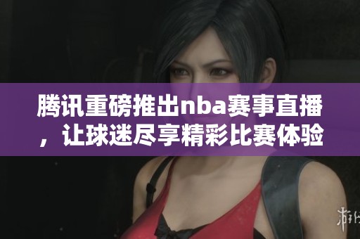 腾讯重磅推出nba赛事直播，让球迷尽享精彩比赛体验