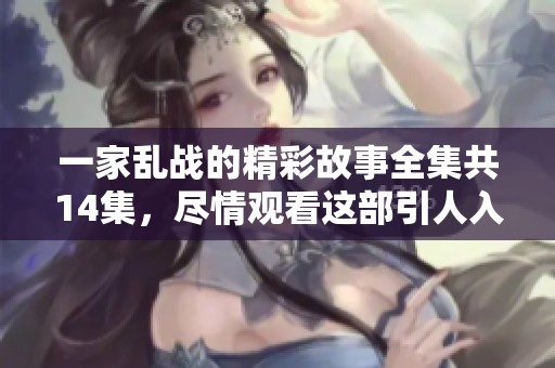 一家乱战的精彩故事全集共14集，尽情观看这部引人入胜的作品吧