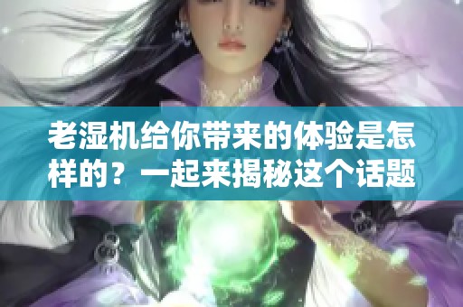 老湿机给你带来的体验是怎样的？一起来揭秘这个话题吧！
