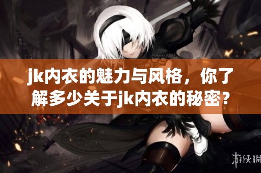 jk内衣的魅力与风格，你了解多少关于jk内衣的秘密？