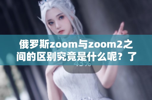 俄罗斯zoom与zoom2之间的区别究竟是什么呢？了解一下它们的不同之处。