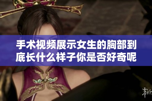 手术视频展示女生的胸部到底长什么样子你是否好奇呢