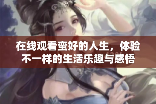 在线观看蛮好的人生，体验不一样的生活乐趣与感悟
