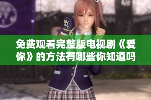 免费观看完整版电视剧《爱你》的方法有哪些你知道吗