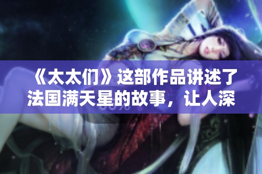 《太太们》这部作品讲述了法国满天星的故事，让人深思的情感与生活。