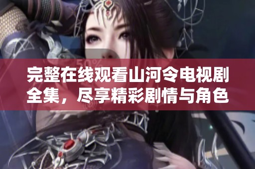 完整在线观看山河令电视剧全集，尽享精彩剧情与角色魅力