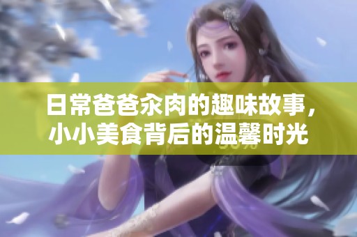 日常爸爸汆肉的趣味故事，小小美食背后的温馨时光