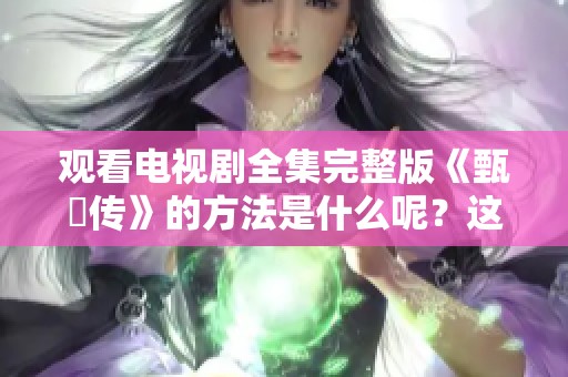 观看电视剧全集完整版《甄嬛传》的方法是什么呢？这里带你免费观看的渠道介绍！