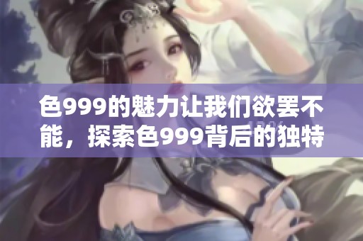 色999的魅力让我们欲罢不能，探索色999背后的独特故事与意义。