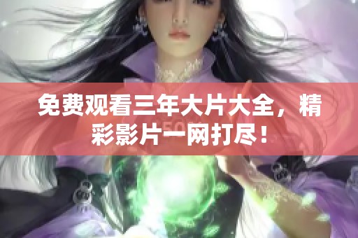 免费观看三年大片大全，精彩影片一网打尽！