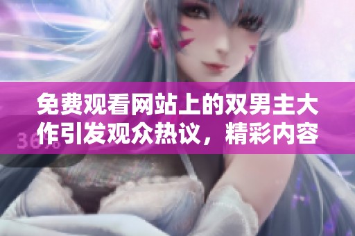 免费观看网站上的双男主大作引发观众热议，精彩内容值得期待