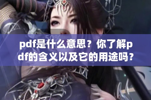 pdf是什么意思？你了解pdf的含义以及它的用途吗？
