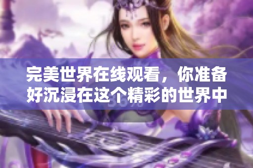 完美世界在线观看，你准备好沉浸在这个精彩的世界中了吗