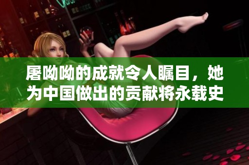 屠呦呦的成就令人瞩目，她为中国做出的贡献将永载史册