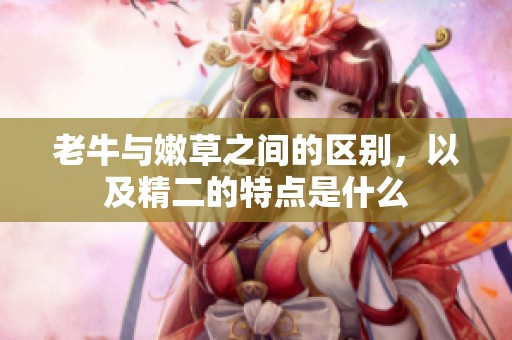 老牛与嫩草之间的区别，以及精二的特点是什么
