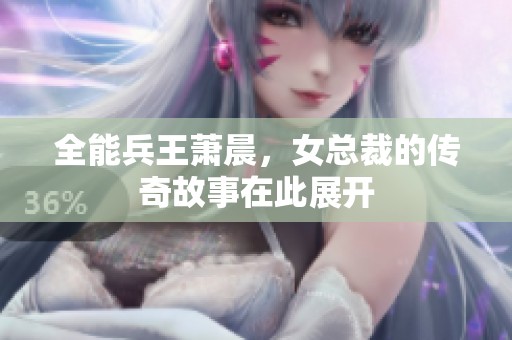 全能兵王萧晨，女总裁的传奇故事在此展开