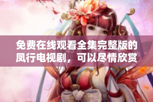 免费在线观看全集完整版的凤行电视剧，可以尽情欣赏精彩剧情与精彩演出