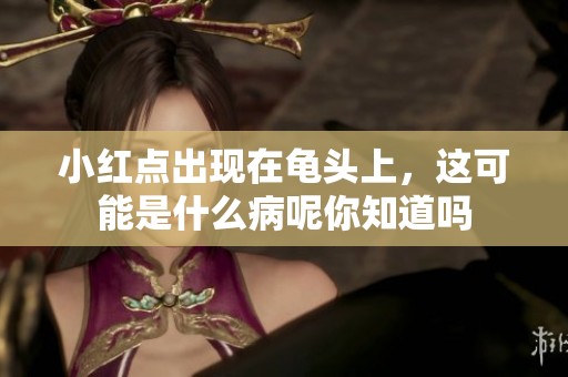 小红点出现在龟头上，这可能是什么病呢你知道吗