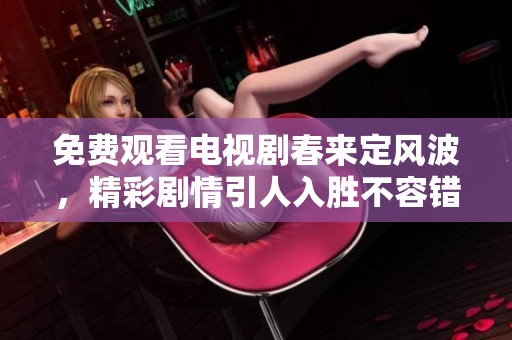 免费观看电视剧春来定风波，精彩剧情引人入胜不容错过