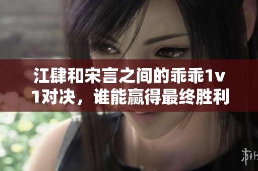 江肆和宋言之间的乖乖1v1对决，谁能赢得最终胜利呢？