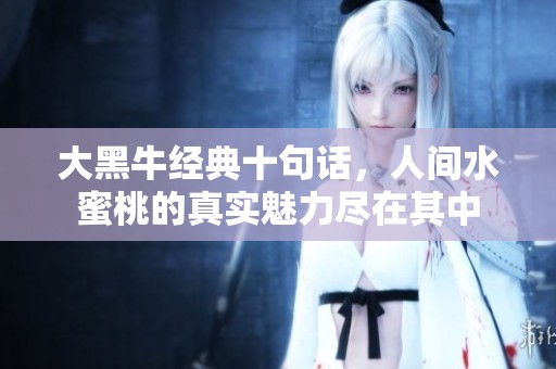 大黑牛经典十句话，人间水蜜桃的真实魅力尽在其中