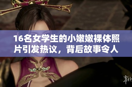 16名女学生的小嫩嫩裸体照片引发热议，背后故事令人深思