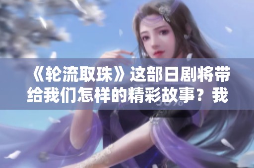 《轮流取珠》这部日剧将带给我们怎样的精彩故事？我们一起期待吧！