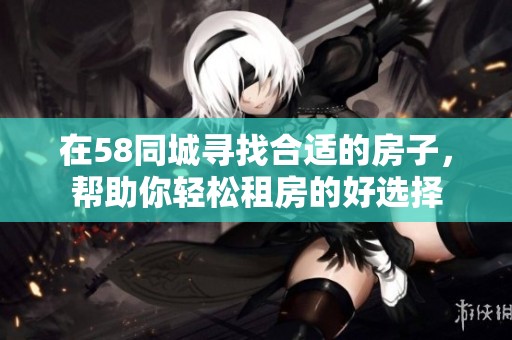 在58同城寻找合适的房子，帮助你轻松租房的好选择