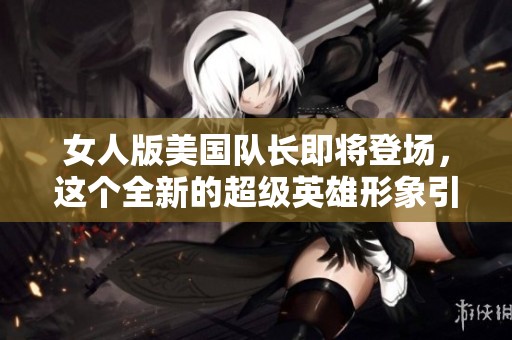 女人版美国队长即将登场，这个全新的超级英雄形象引发期待