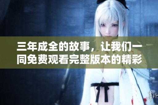 三年成全的故事，让我们一同免费观看完整版本的精彩内容