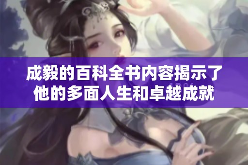 成毅的百科全书内容揭示了他的多面人生和卓越成就