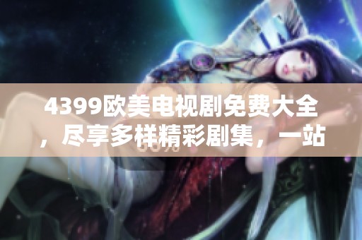 4399欧美电视剧免费大全，尽享多样精彩剧集，一站式观看不容错过