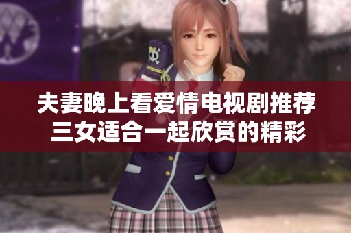 夫妻晚上看爱情电视剧推荐 三女适合一起欣赏的精彩内容