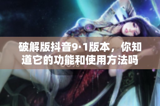 破解版抖音9·1版本，你知道它的功能和使用方法吗