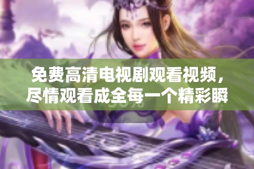 免费高清电视剧观看视频，尽情观看成全每一个精彩瞬间