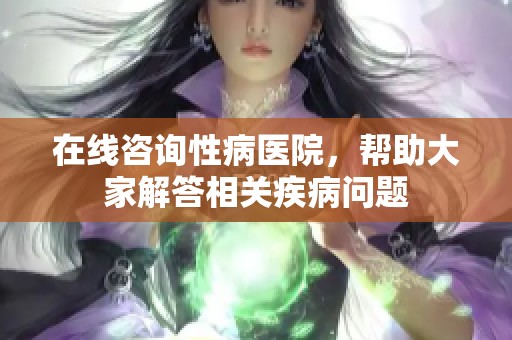 在线咨询性病医院，帮助大家解答相关疾病问题