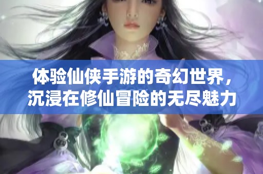 体验仙侠手游的奇幻世界，沉浸在修仙冒险的无尽魅力中