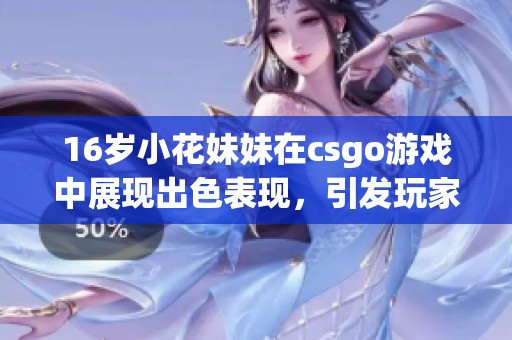 16岁小花妹妹在csgo游戏中展现出色表现，引发玩家们的热议和关注