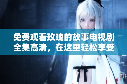 免费观看玫瑰的故事电视剧全集高清，在这里轻松享受精彩剧情。