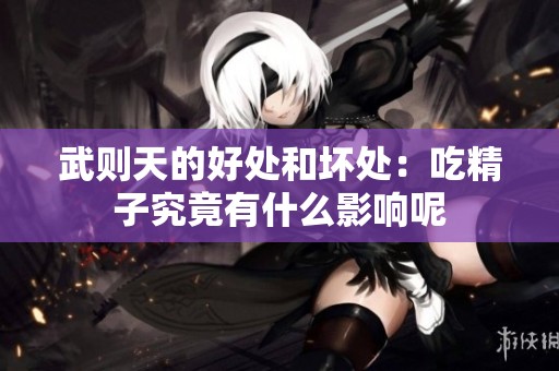 武则天的好处和坏处：吃精子究竟有什么影响呢