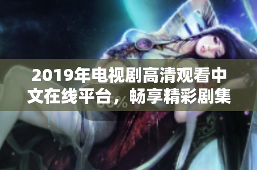 2019年电视剧高清观看中文在线平台，畅享精彩剧集的最佳选择