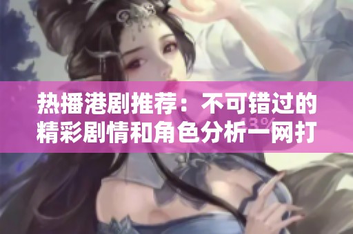 热播港剧推荐：不可错过的精彩剧情和角色分析一网打尽
