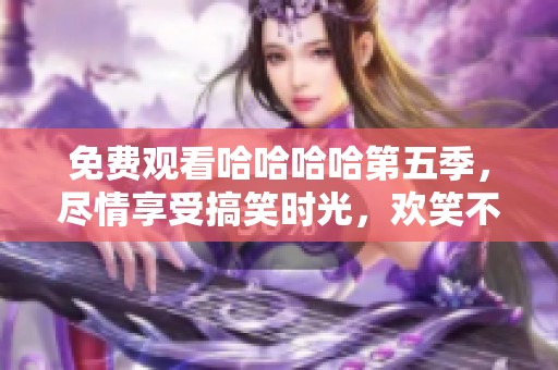 免费观看哈哈哈哈第五季，尽情享受搞笑时光，欢笑不停！